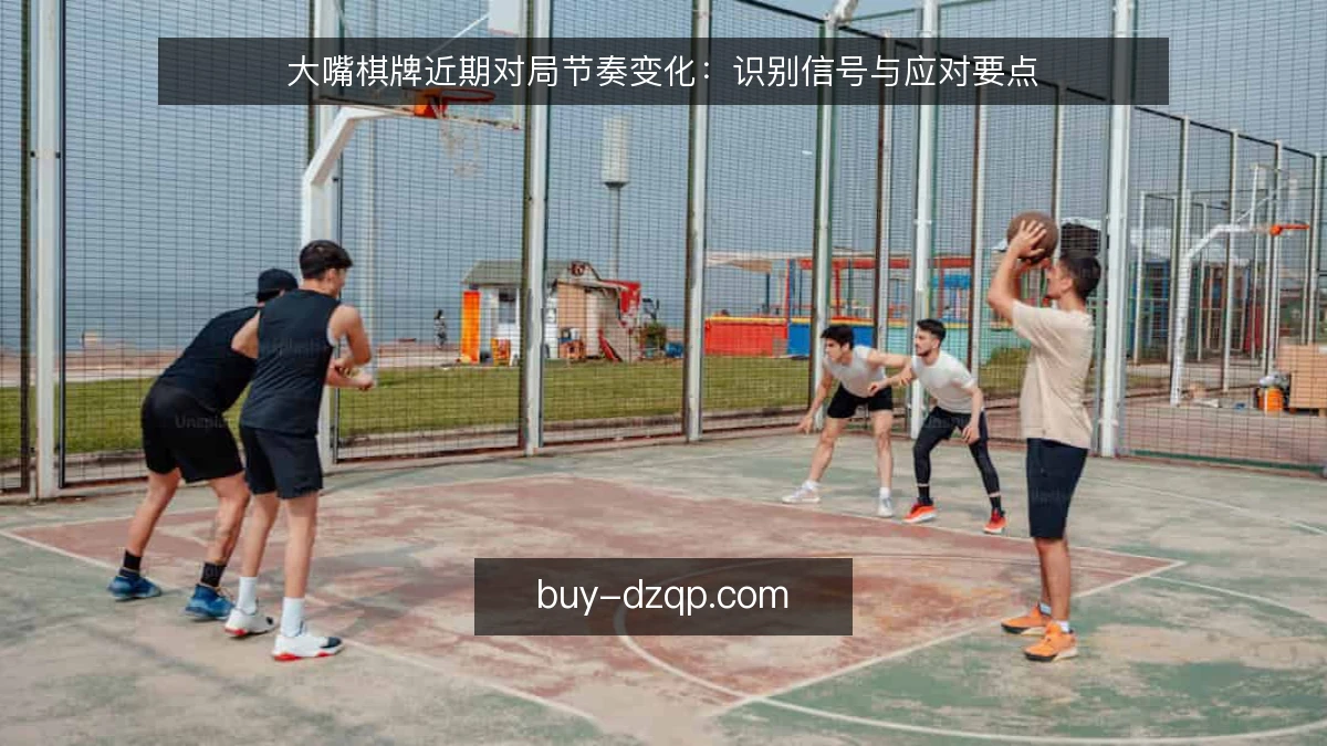 大嘴棋牌近期对局节奏变化：识别信号与应对要点