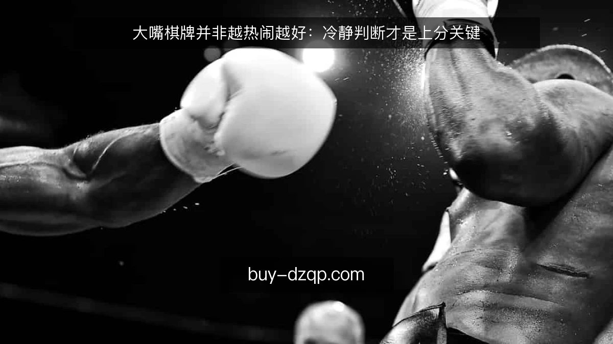 大嘴棋牌并非越热闹越好：冷静判断才是上分关键